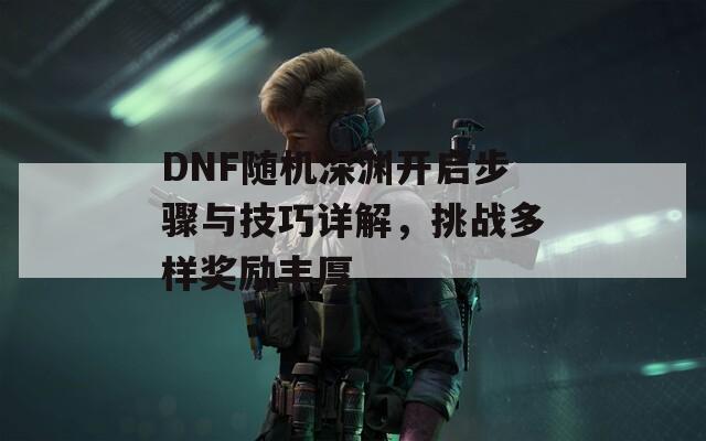 DNF随机深渊开启步骤与技巧详解，挑战多样奖励丰厚