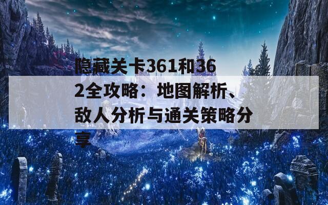 隐藏关卡361和362全攻略：地图解析、敌人分析与通关策略分享