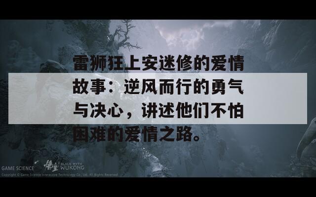 雷狮狂上安迷修的爱情故事：逆风而行的勇气与决心，讲述他们不怕困难的爱情之路。