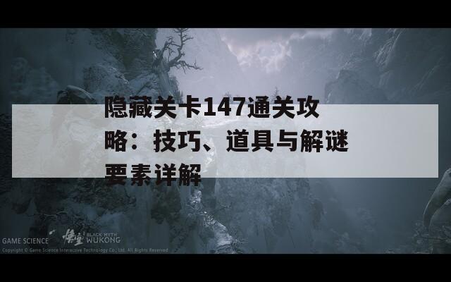 隐藏关卡147通关攻略：技巧、道具与解谜要素详解