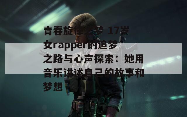 青春旋律之梦 17岁女rapper的追梦之路与心声探索：她用音乐讲述自己的故事和梦想