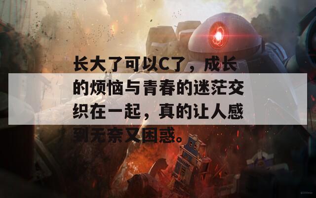 长大了可以C了，成长的烦恼与青春的迷茫交织在一起，真的让人感到无奈又困惑。