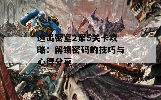 逃出密室2第5关卡攻略：解锁密码的技巧与心得分享