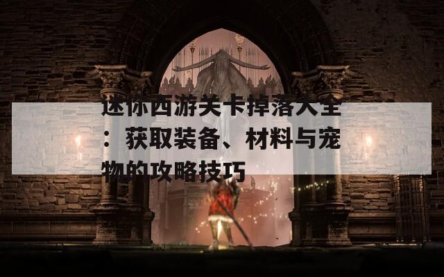 迷你西游关卡掉落大全：获取装备、材料与宠物的攻略技巧