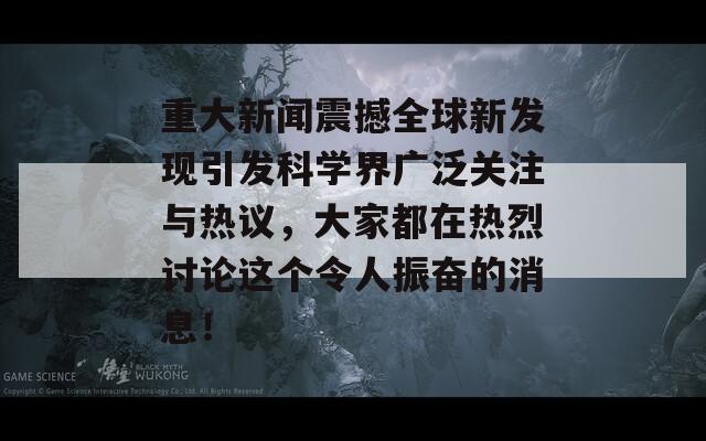 重大新闻震撼全球新发现引发科学界广泛关注与热议，大家都在热烈讨论这个令人振奋的消息！