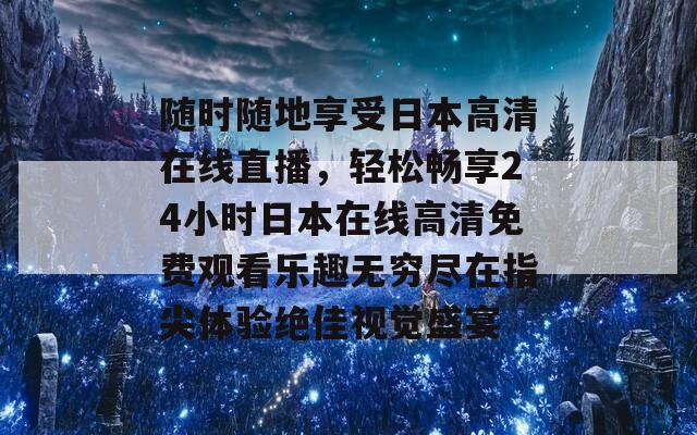 随时随地享受日本高清在线直播，轻松畅享24小时日本在线高清免费观看乐趣无穷尽在指尖体验绝佳视觉盛宴