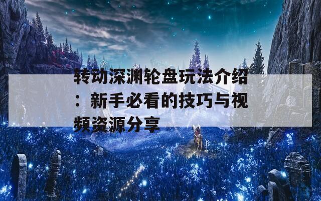 转动深渊轮盘玩法介绍：新手必看的技巧与视频资源分享