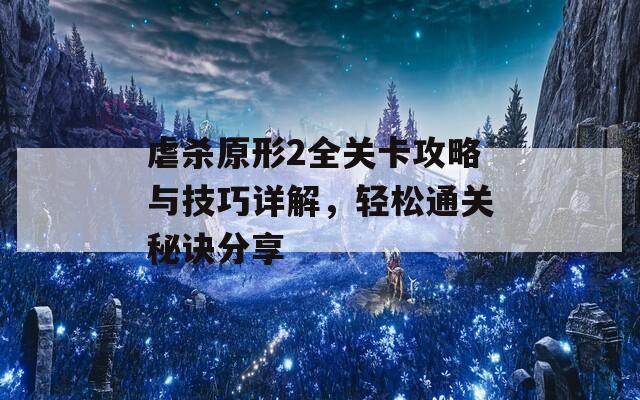 虐杀原形2全关卡攻略与技巧详解，轻松通关秘诀分享