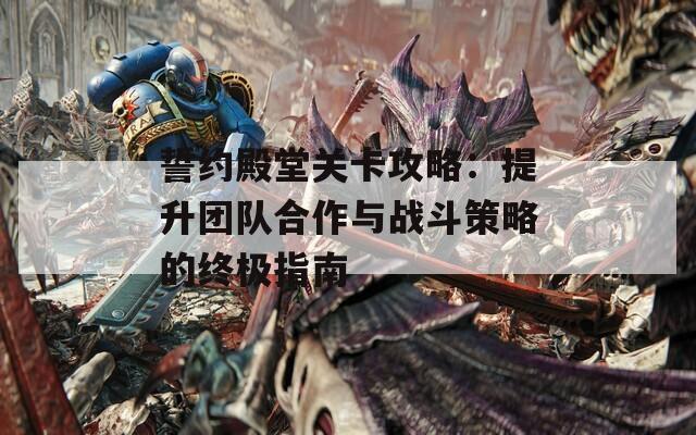 誓约殿堂关卡攻略：提升团队合作与战斗策略的终极指南