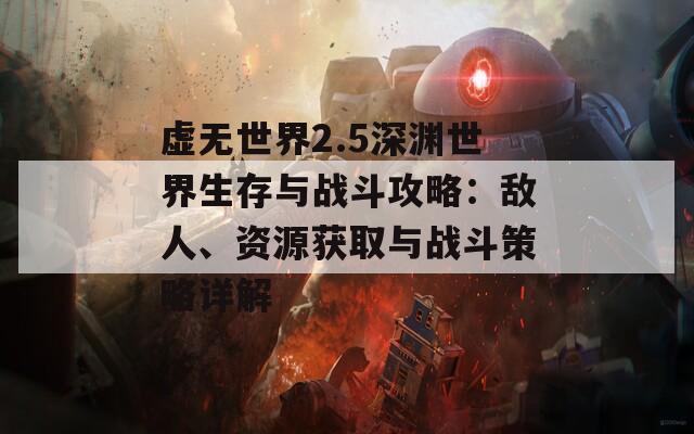 虚无世界2.5深渊世界生存与战斗攻略：敌人、资源获取与战斗策略详解