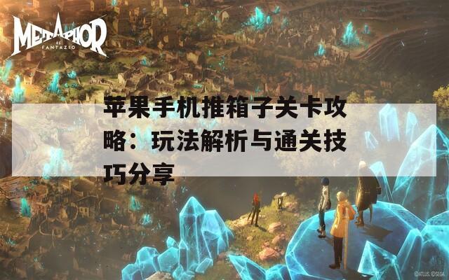 苹果手机推箱子关卡攻略：玩法解析与通关技巧分享