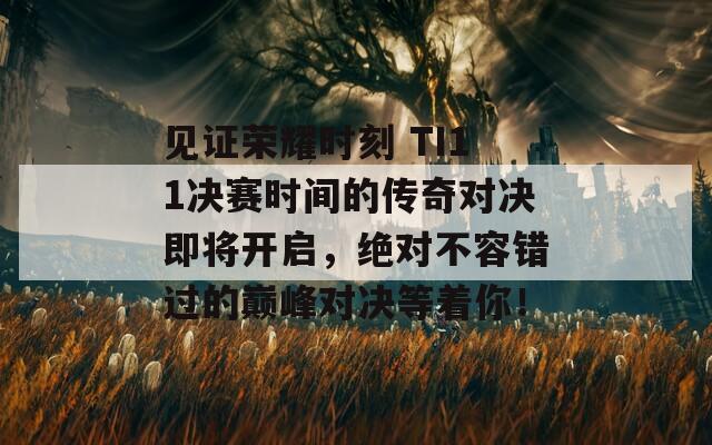 见证荣耀时刻 TI11决赛时间的传奇对决即将开启，绝对不容错过的巅峰对决等着你！