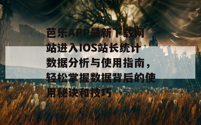 芭乐APP最新下载网站进入IOS站长统计数据分析与使用指南，轻松掌握数据背后的使用秘诀和技巧