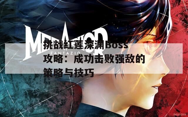 挑战红莲深渊Boss攻略：成功击败强敌的策略与技巧