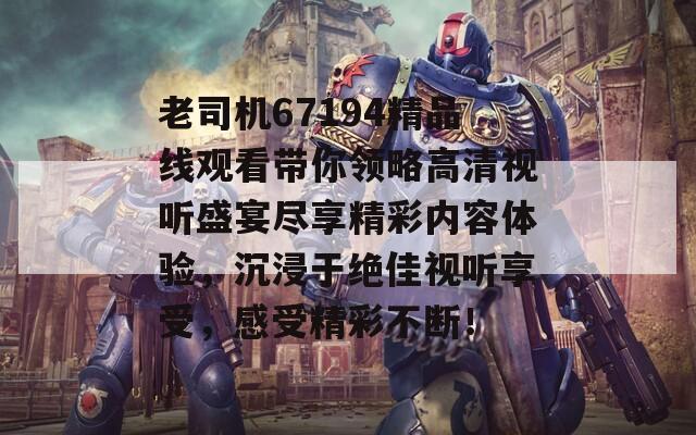 老司机67194精品线观看带你领略高清视听盛宴尽享精彩内容体验，沉浸于绝佳视听享受，感受精彩不断！