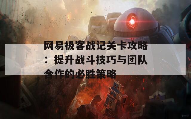 网易极客战记关卡攻略：提升战斗技巧与团队合作的必胜策略