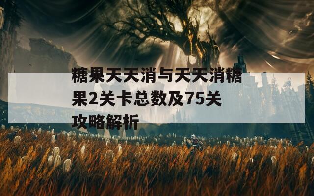 糖果天天消与天天消糖果2关卡总数及75关攻略解析