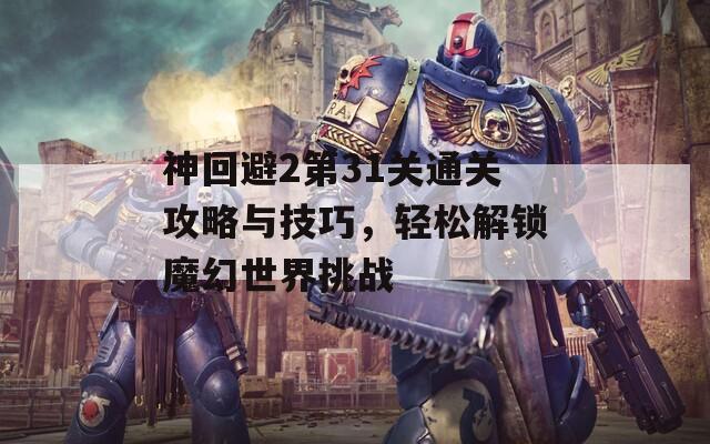 神回避2第31关通关攻略与技巧，轻松解锁魔幻世界挑战