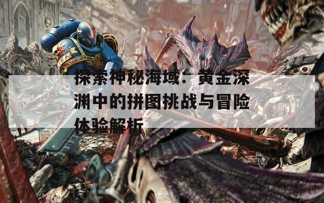 探索神秘海域：黄金深渊中的拼图挑战与冒险体验解析