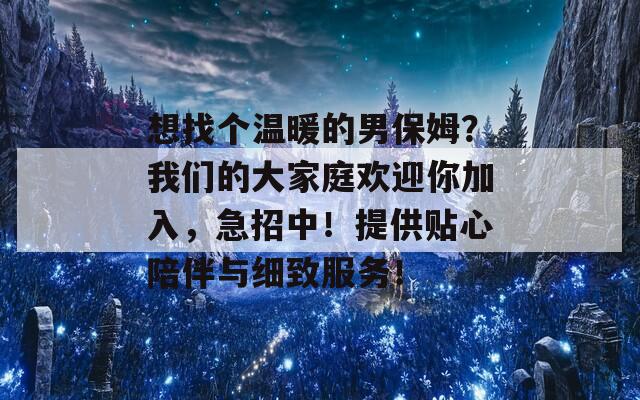 想找个温暖的男保姆？我们的大家庭欢迎你加入，急招中！提供贴心陪伴与细致服务！