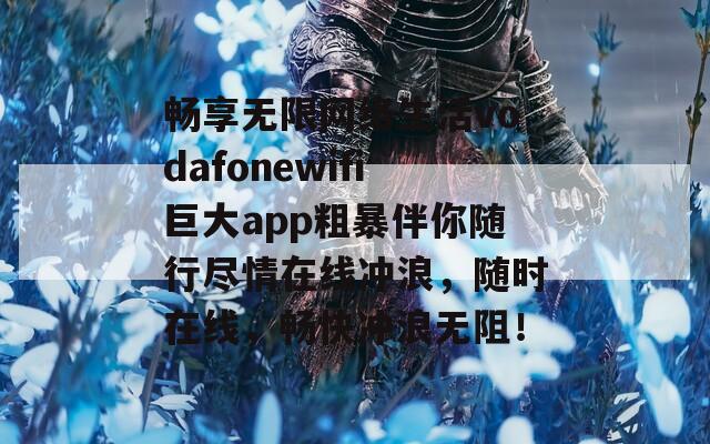 畅享无限网络生活vodafonewifi巨大app粗暴伴你随行尽情在线冲浪，随时在线，畅快冲浪无阻！