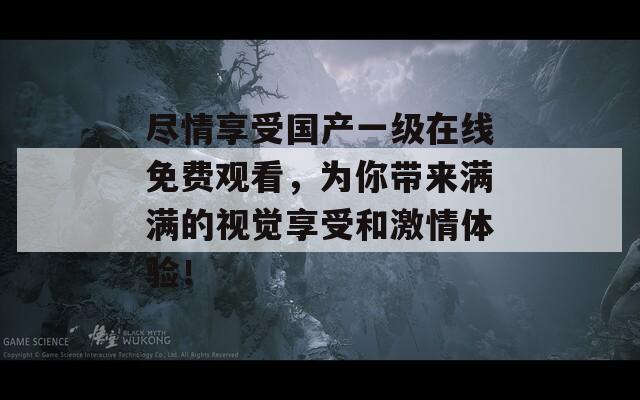 尽情享受国产一级在线免费观看，为你带来满满的视觉享受和激情体验！