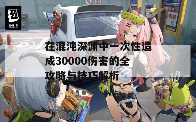 在混沌深渊中一次性造成30000伤害的全攻略与技巧解析