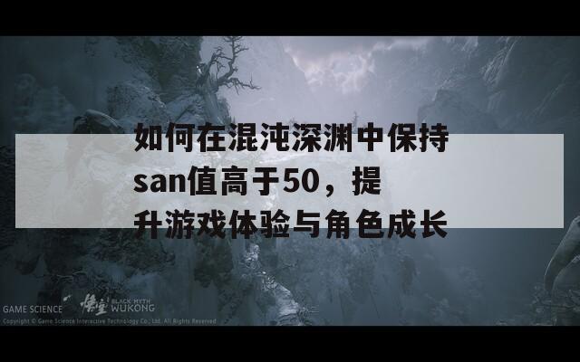 如何在混沌深渊中保持san值高于50，提升游戏体验与角色成长