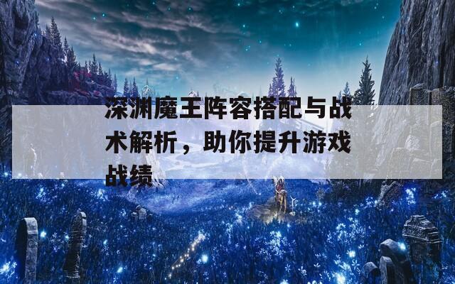 深渊魔王阵容搭配与战术解析，助你提升游戏战绩