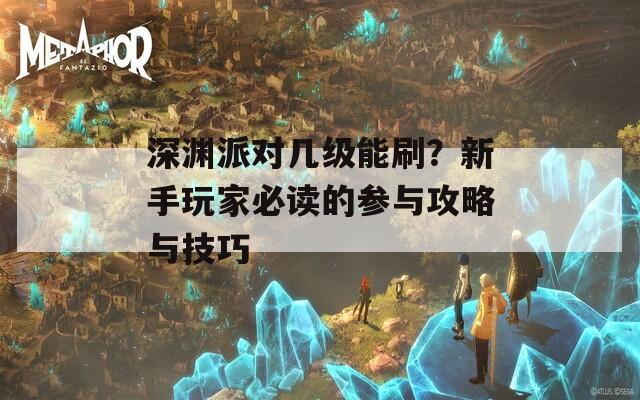 深渊派对几级能刷？新手玩家必读的参与攻略与技巧