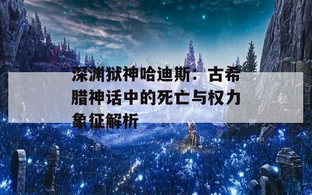 深渊狱神哈迪斯：古希腊神话中的死亡与权力象征解析