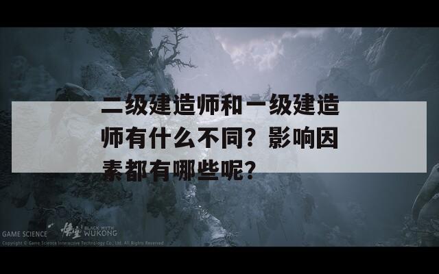 二级建造师和一级建造师有什么不同？影响因素都有哪些呢？