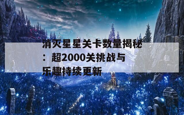 消灭星星关卡数量揭秘：超2000关挑战与乐趣持续更新