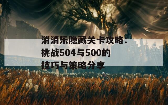 消消乐隐藏关卡攻略：挑战504与500的技巧与策略分享