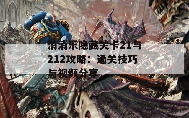 消消乐隐藏关卡21与212攻略：通关技巧与视频分享