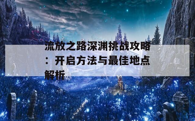 流放之路深渊挑战攻略：开启方法与最佳地点解析