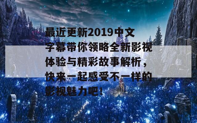 最近更新2019中文字幕带你领略全新影视体验与精彩故事解析，快来一起感受不一样的影视魅力吧！