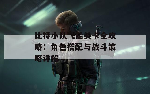 比特小队飞船关卡全攻略：角色搭配与战斗策略详解