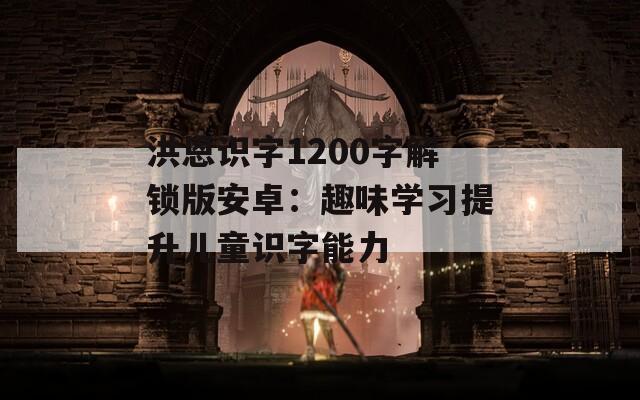 洪恩识字1200字解锁版安卓：趣味学习提升儿童识字能力