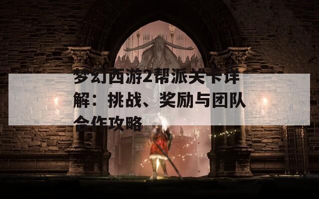 梦幻西游2帮派关卡详解：挑战、奖励与团队合作攻略