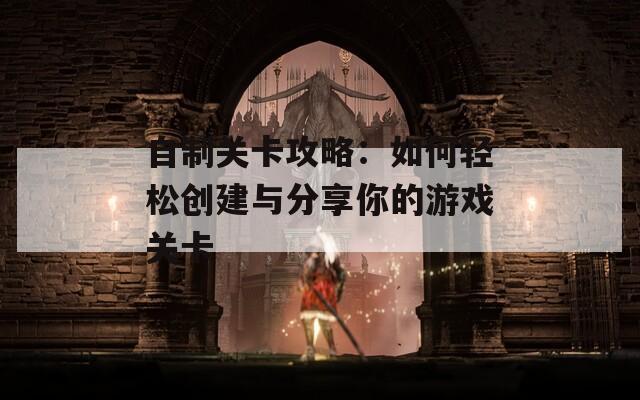 自制关卡攻略：如何轻松创建与分享你的游戏关卡