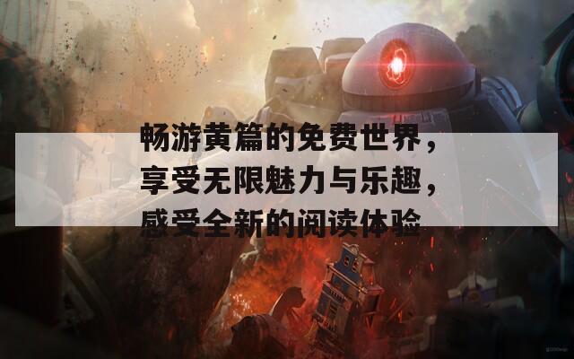 畅游黄篇的免费世界，享受无限魅力与乐趣，感受全新的阅读体验