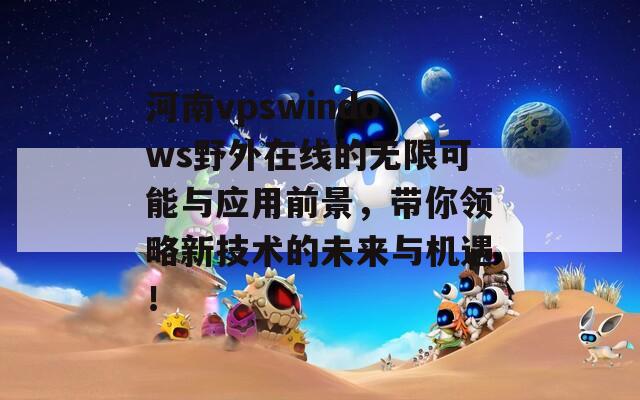 河南vpswindows野外在线的无限可能与应用前景，带你领略新技术的未来与机遇！