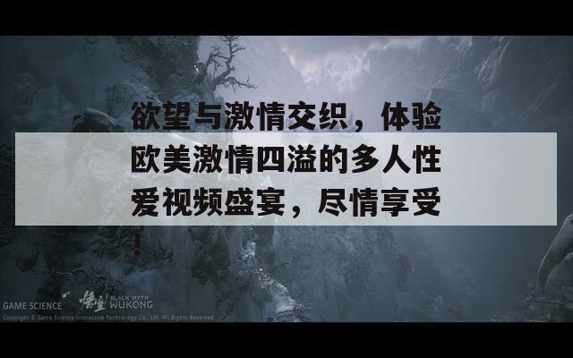 欲望与激情交织，体验欧美激情四溢的多人性爱视频盛宴，尽情享受！