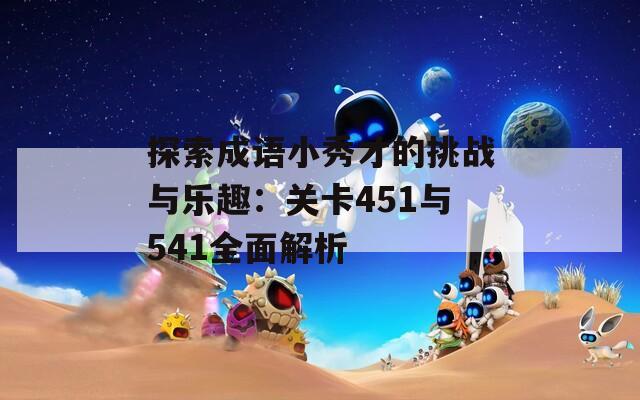 探索成语小秀才的挑战与乐趣：关卡451与541全面解析