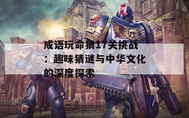 成语玩命猜17关挑战：趣味猜谜与中华文化的深度探索