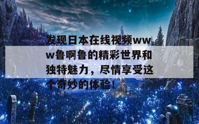 发现日本在线视频www鲁啊鲁的精彩世界和独特魅力，尽情享受这个奇妙的体验！