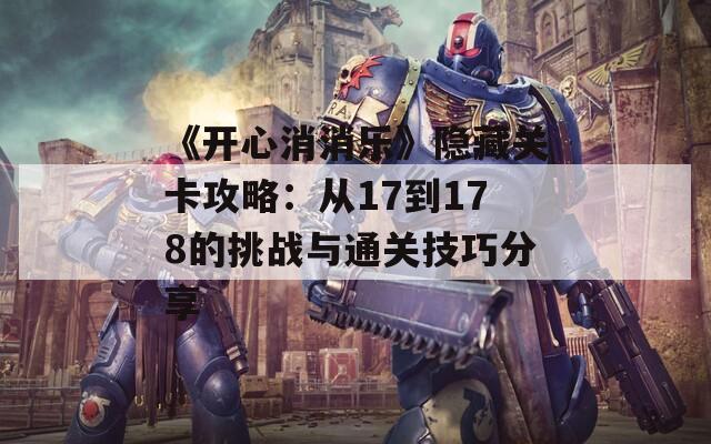 《开心消消乐》隐藏关卡攻略：从17到178的挑战与通关技巧分享