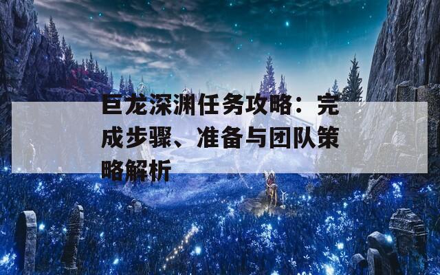 巨龙深渊任务攻略：完成步骤、准备与团队策略解析