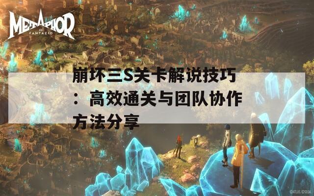 崩坏三S关卡解说技巧：高效通关与团队协作方法分享